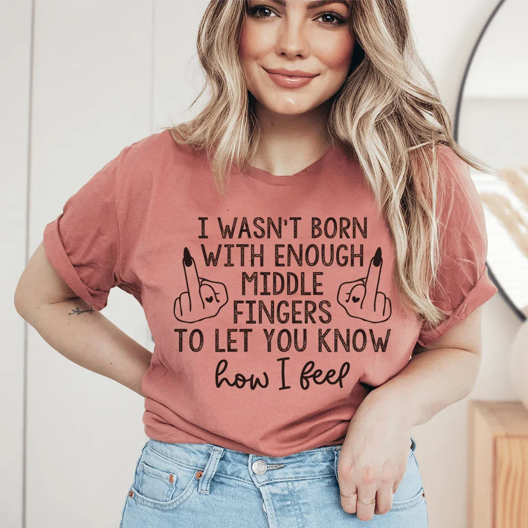 I Wasn’t Born With Enough Middle Fingers To Let You Know How I Feel Tee