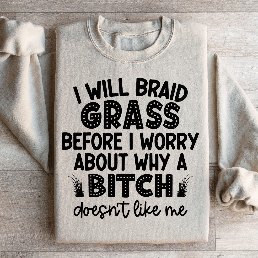 I Will Braid Grass Before I Worry About Why A Bitch Doesn't Like Me Sweatshirt