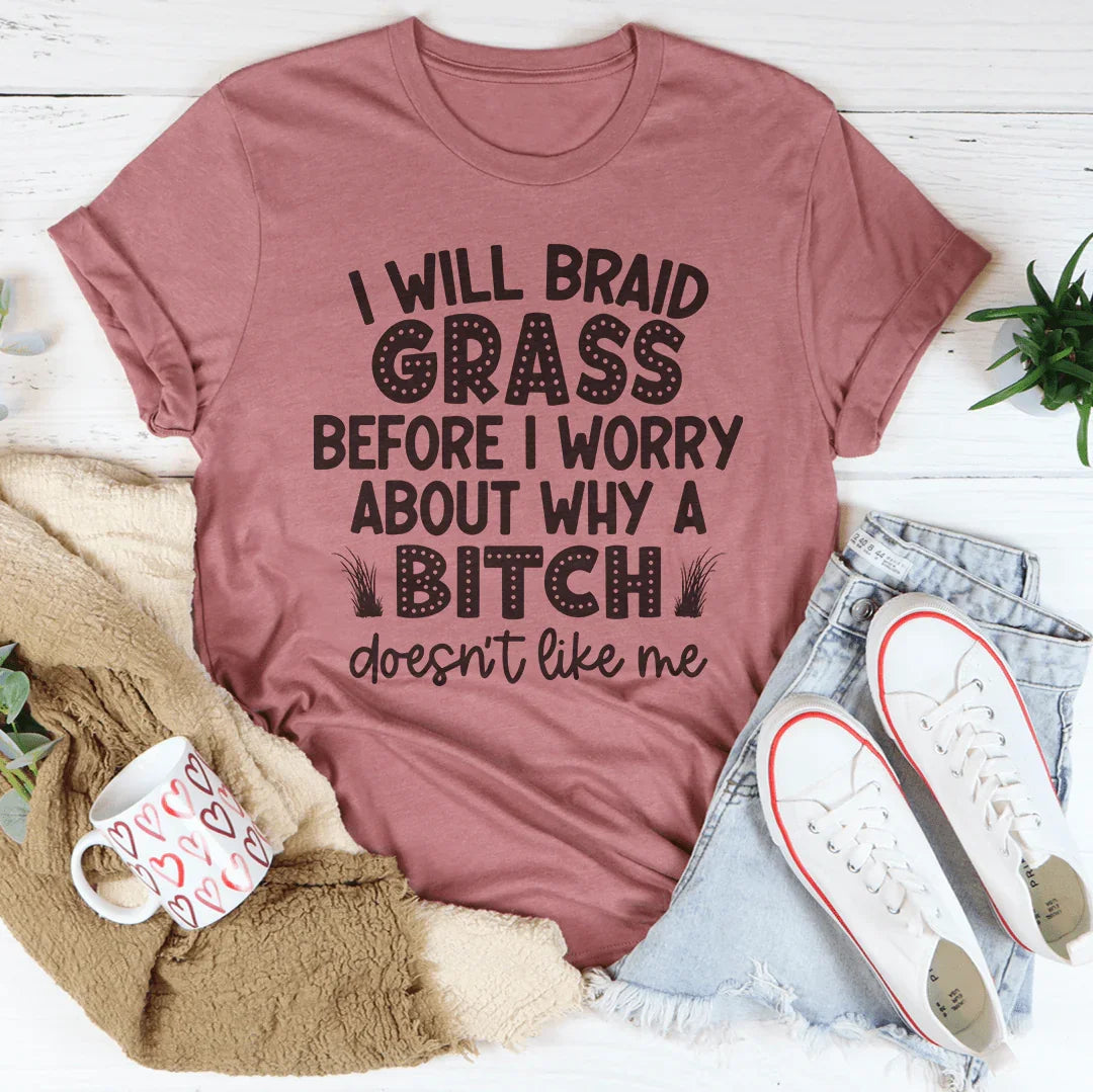 I Will Braid Grass Before I Worry About Why A Bitch Doesn't Like Me Tee