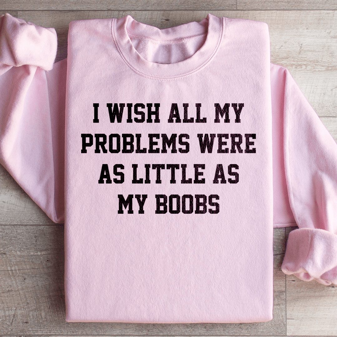 I Wish All My Problems Were As Little As My Boobs Sweatshirt