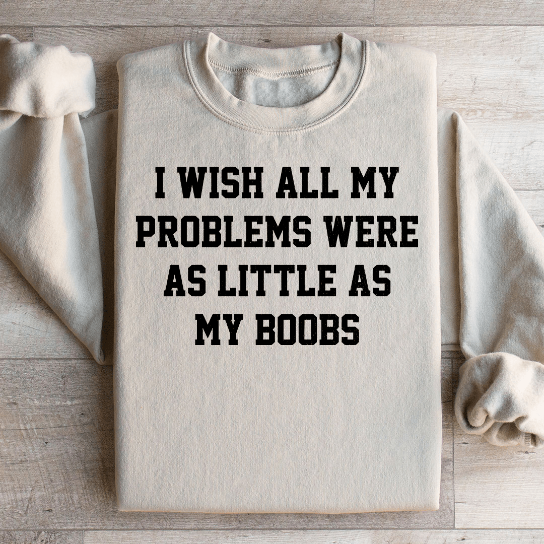 I Wish All My Problems Were As Little As My Boobs Sweatshirt