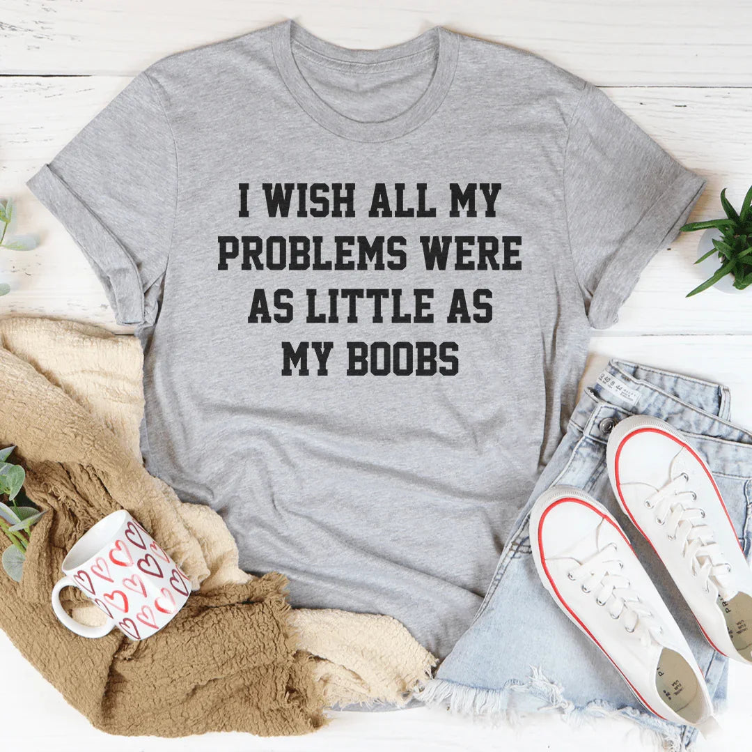 I Wish All My Problems Were As Little As My Boobs Tee