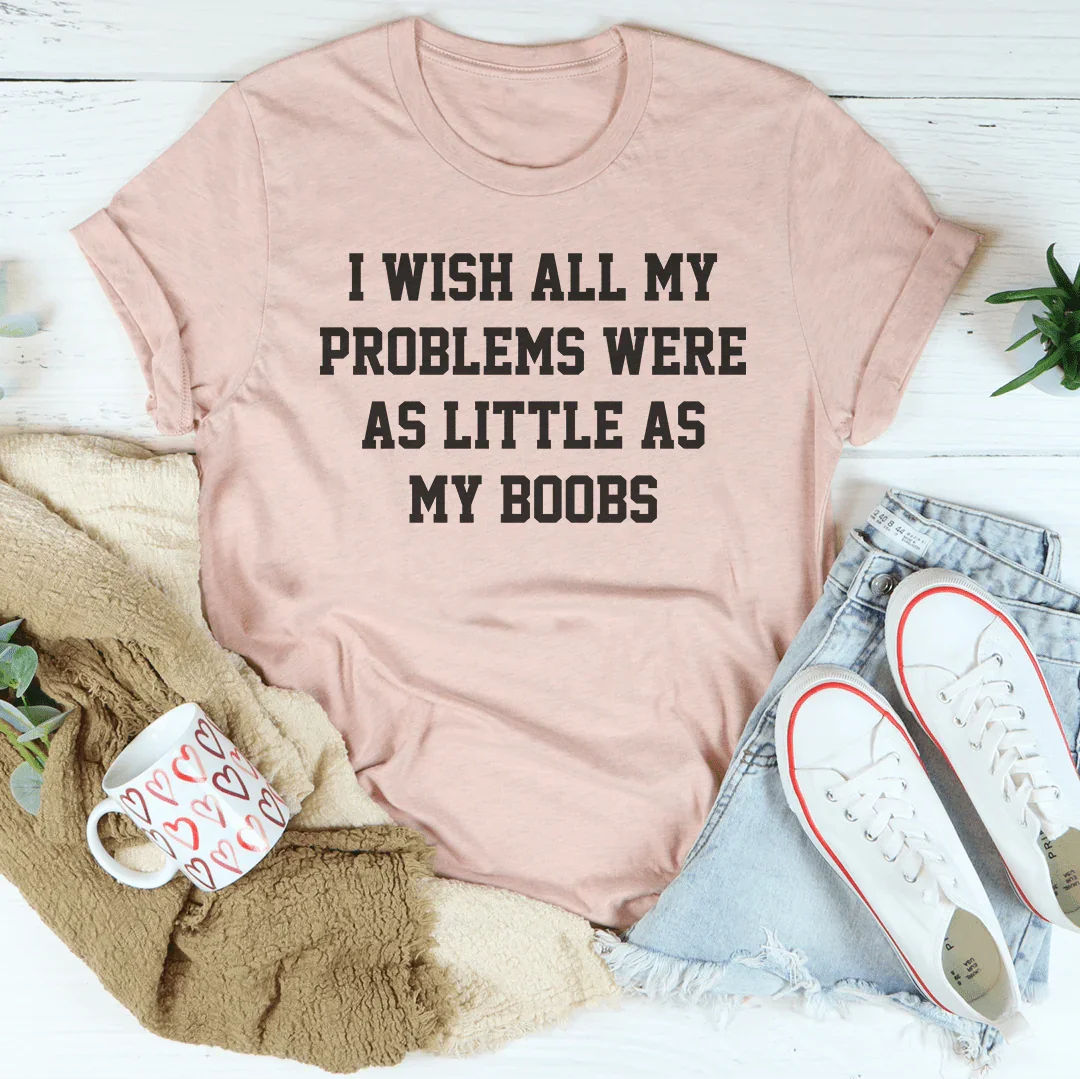 I Wish All My Problems Were As Little As My Boobs Tee