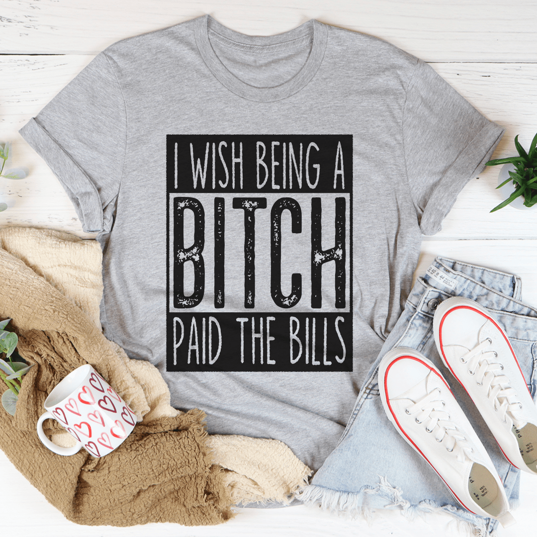 I Wish Being A Btch Paid The Bills Tee