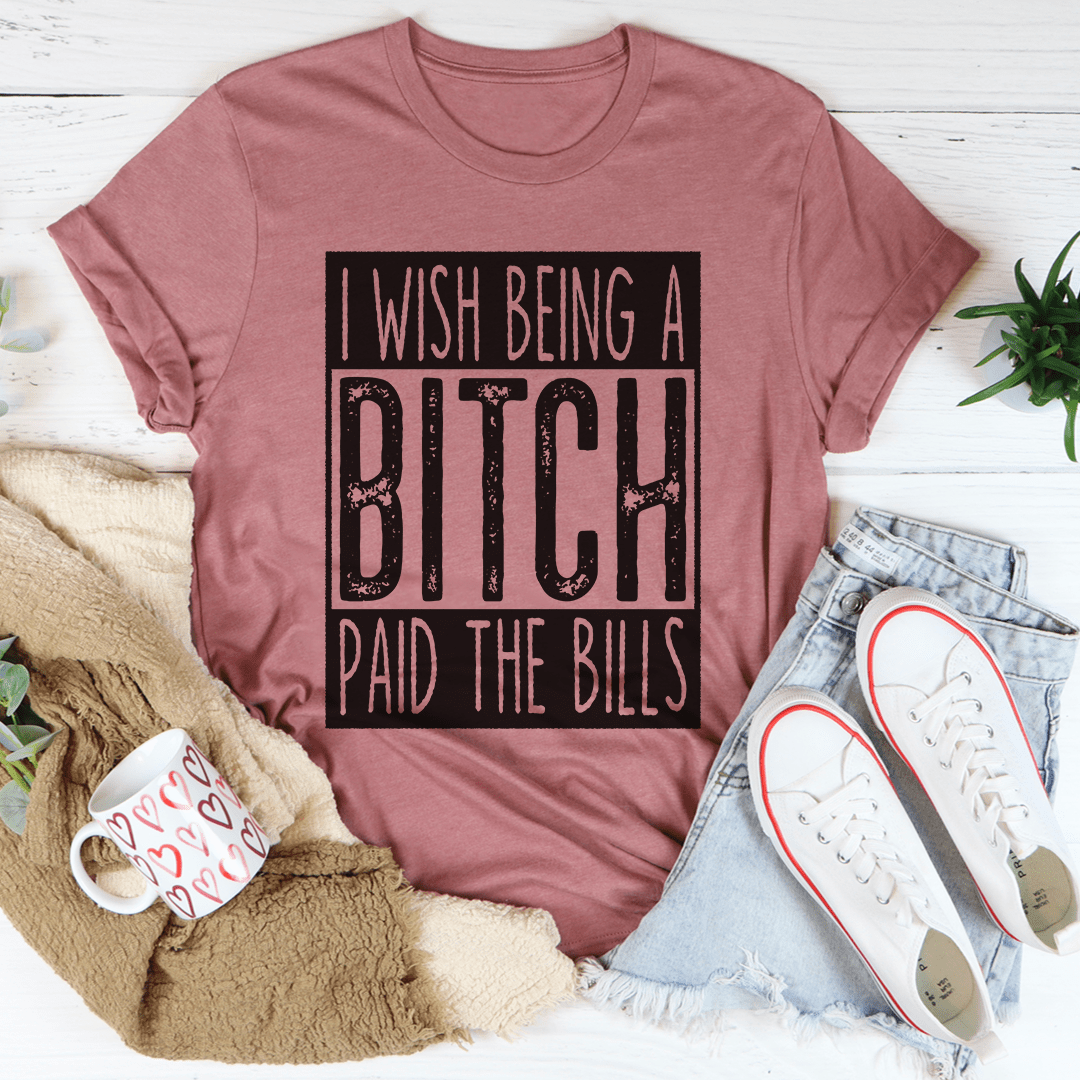 I Wish Being A Btch Paid The Bills Tee