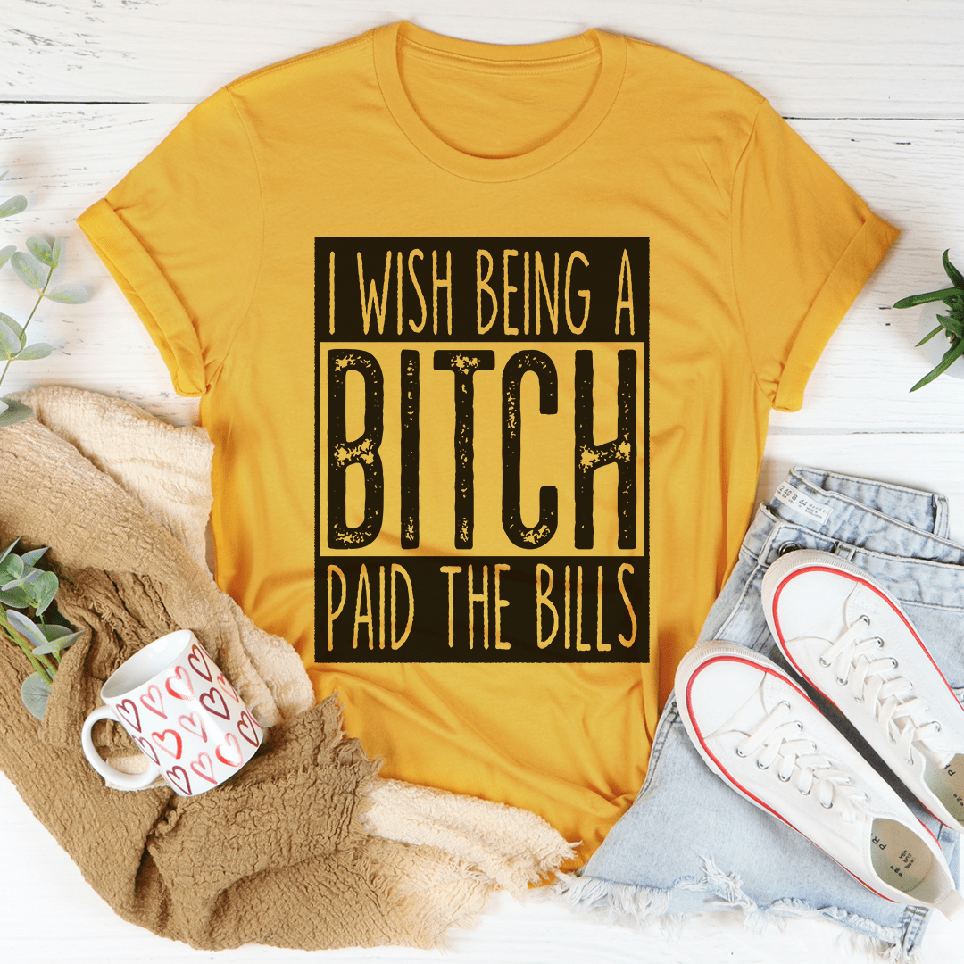I Wish Being A Btch Paid The Bills Tee