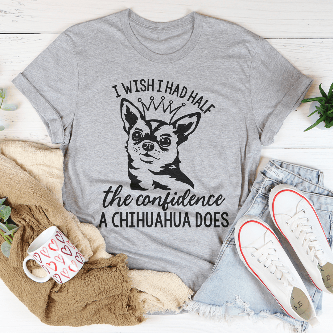 I Wish I Had Half The Confidence A Chihuahua Does Tee