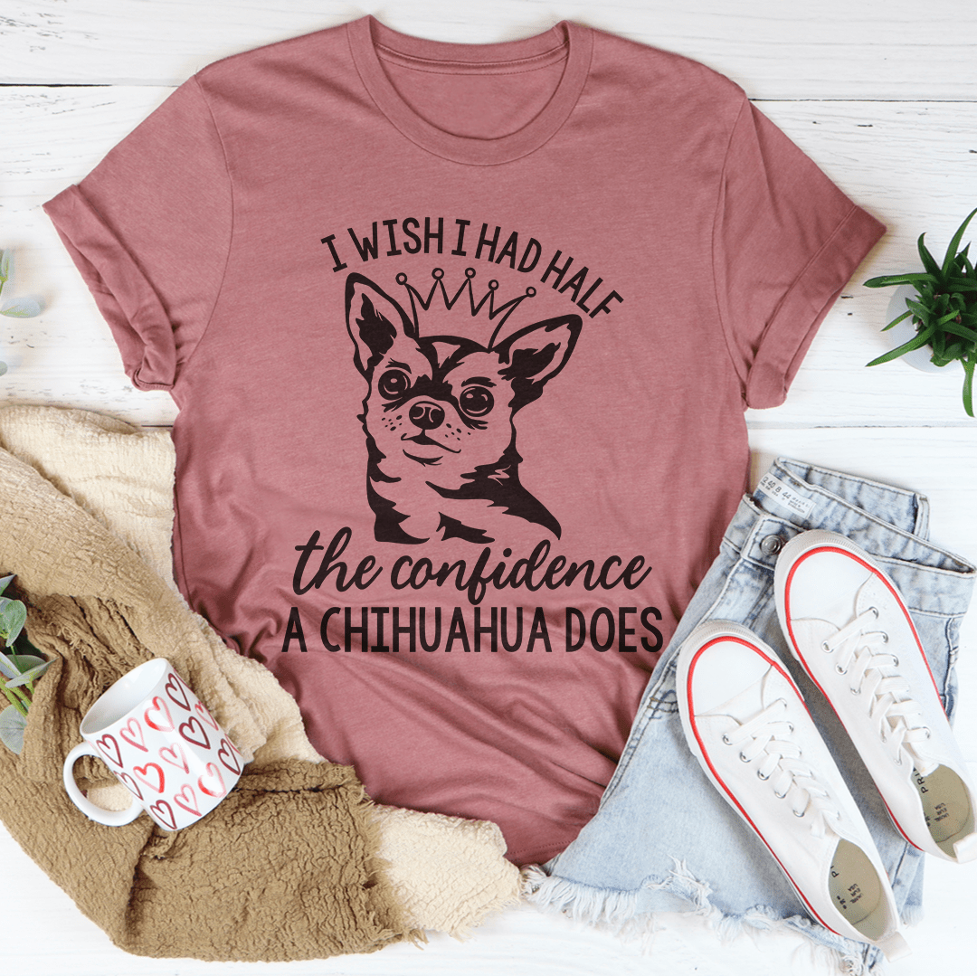 I Wish I Had Half The Confidence A Chihuahua Does Tee