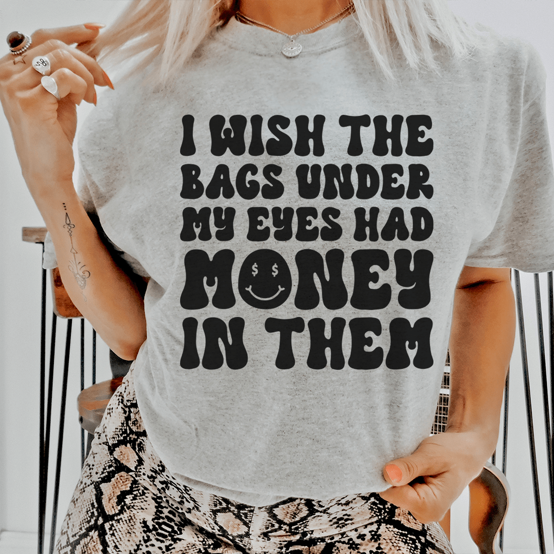 I Wish The Bags Under My Eyes Had Money In Them Tee