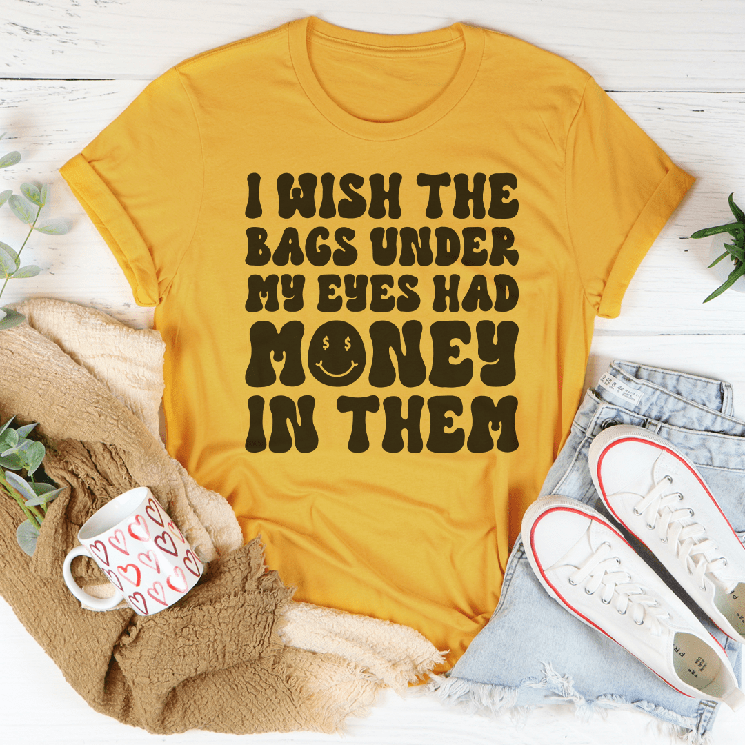 I Wish The Bags Under My Eyes Had Money In Them Tee