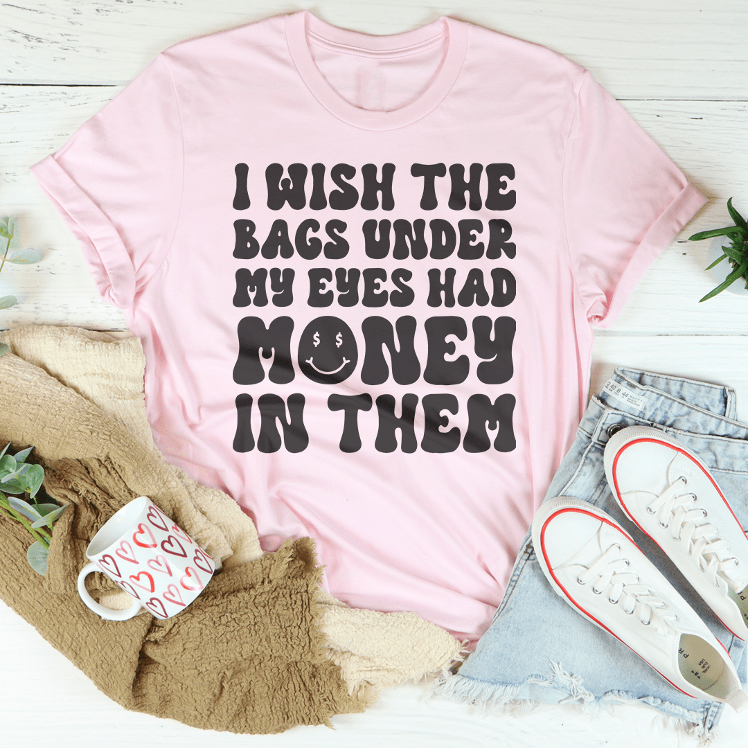 I Wish The Bags Under My Eyes Had Money In Them Tee