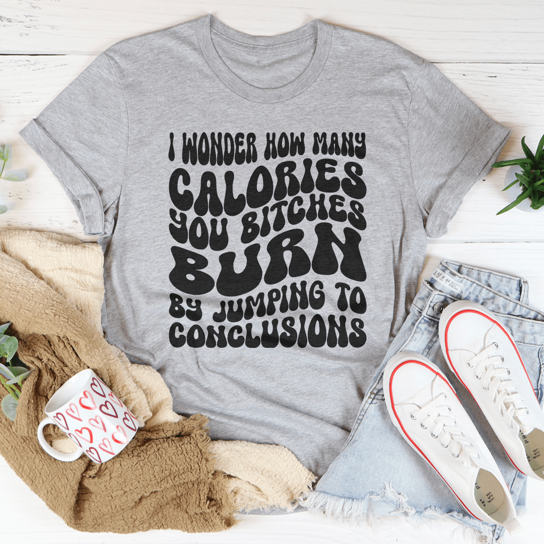 I Wonder How Many Calories You B-tches Burn By Jumping To Conclusions Tee