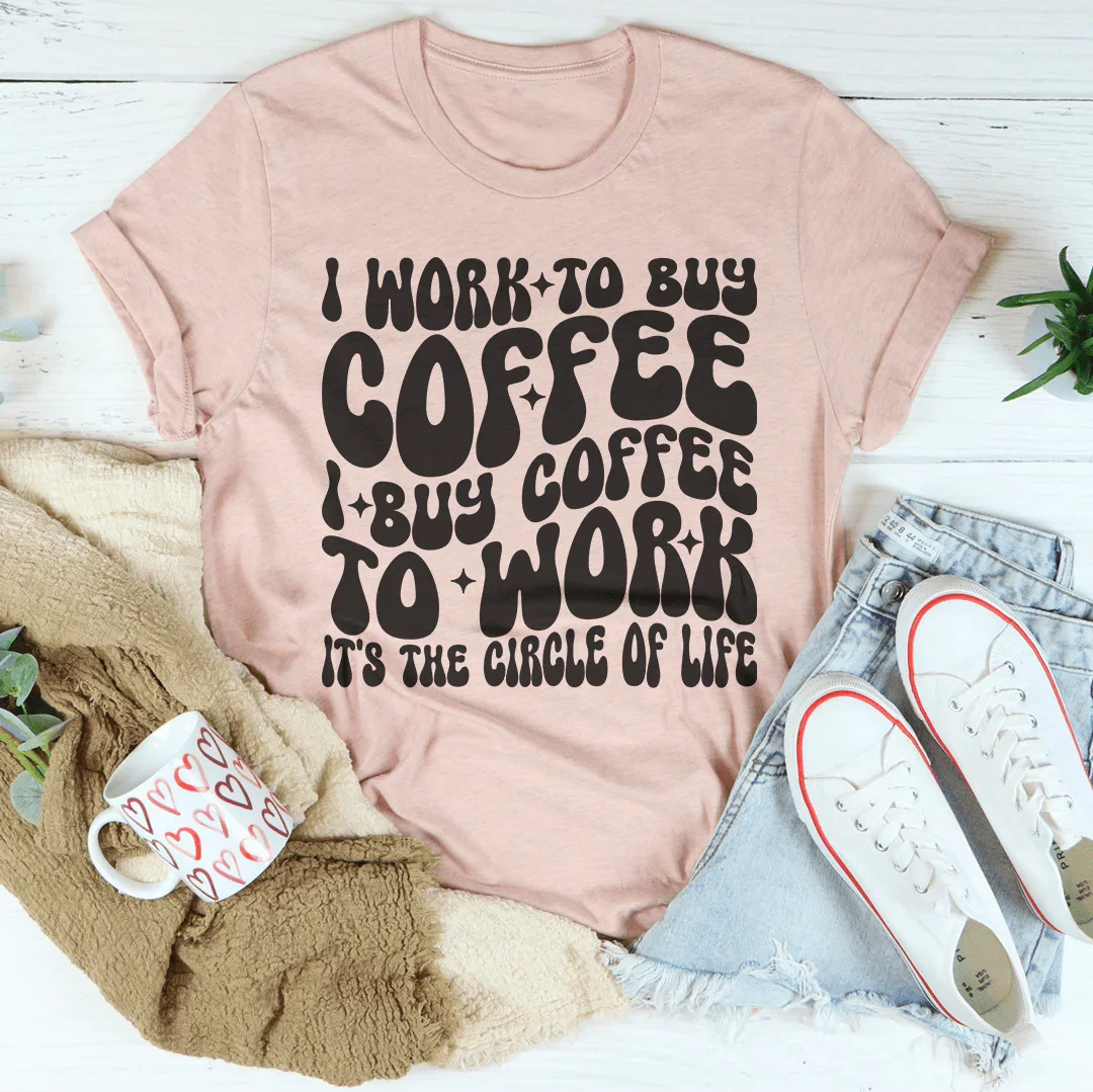 I Work To Buy Coffee I Buy Coffee To Work It's The Circle Of Life Tee