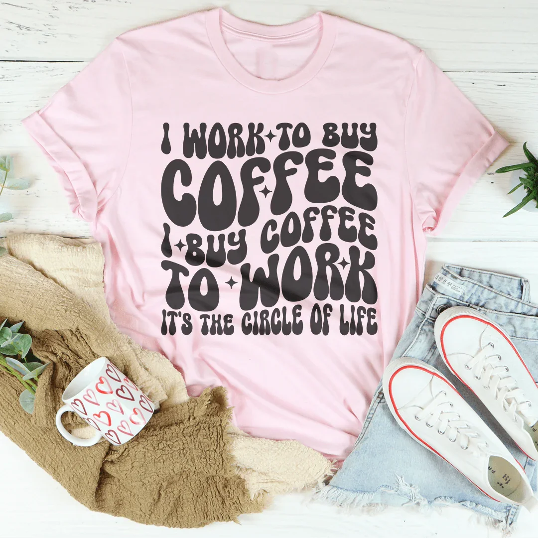 I Work To Buy Coffee I Buy Coffee To Work It's The Circle Of Life Tee
