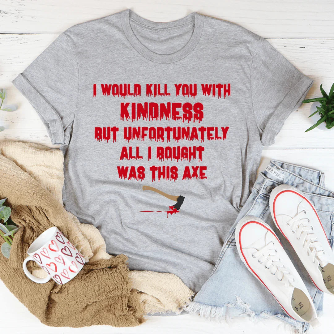 I Would Kill You With Kindness Tee