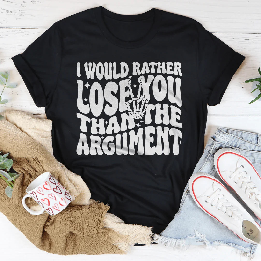 I Would Rather Lose You Than The Argument Tee