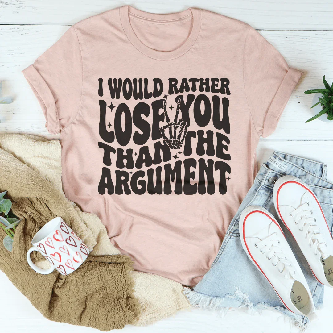 I Would Rather Lose You Than The Argument Tee