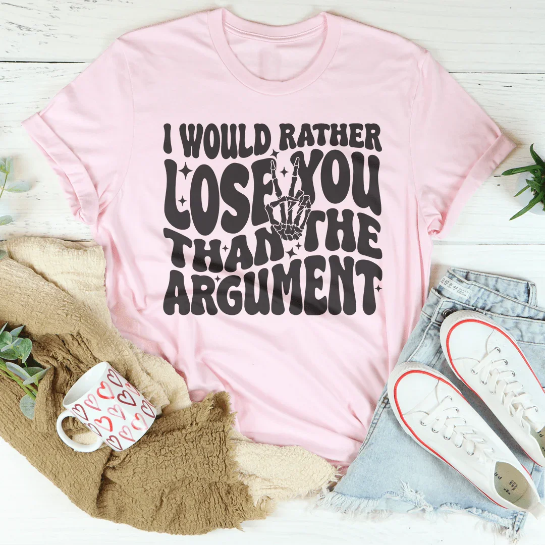 I Would Rather Lose You Than The Argument Tee
