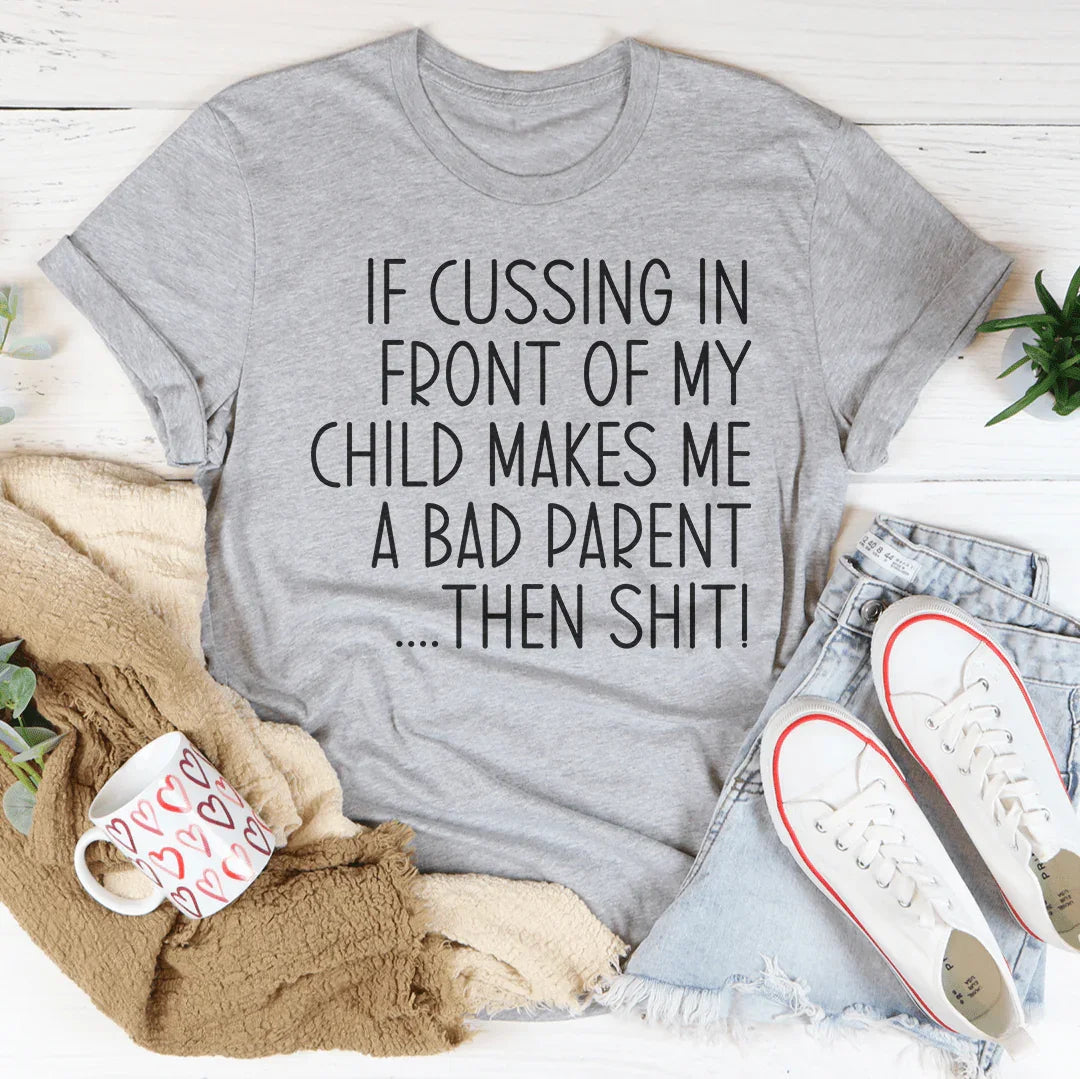 If Cussing In Front Of My Child Makes Me A Bad Parent Tee