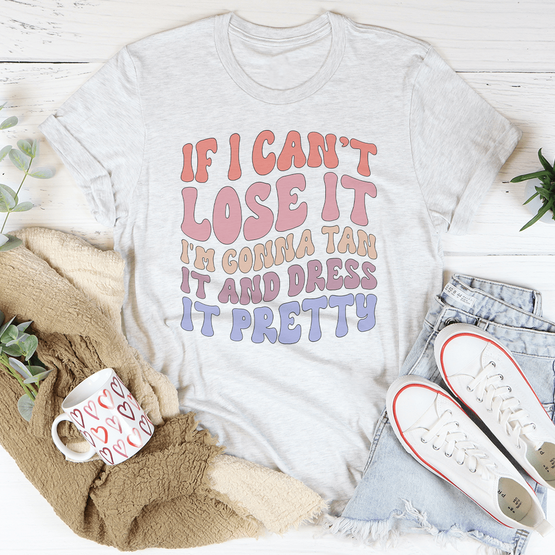 If I Can't Lose It I'm Gonna Tan It And Dress It Pretty Tee