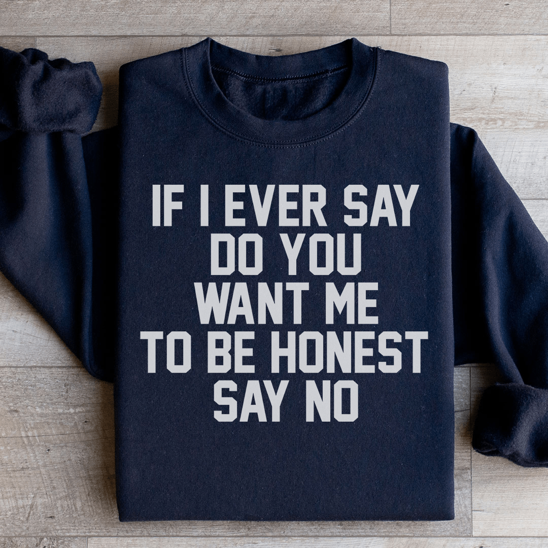 If I Ever Say Do You Want Me To Be Honest Say No Sweatshirt