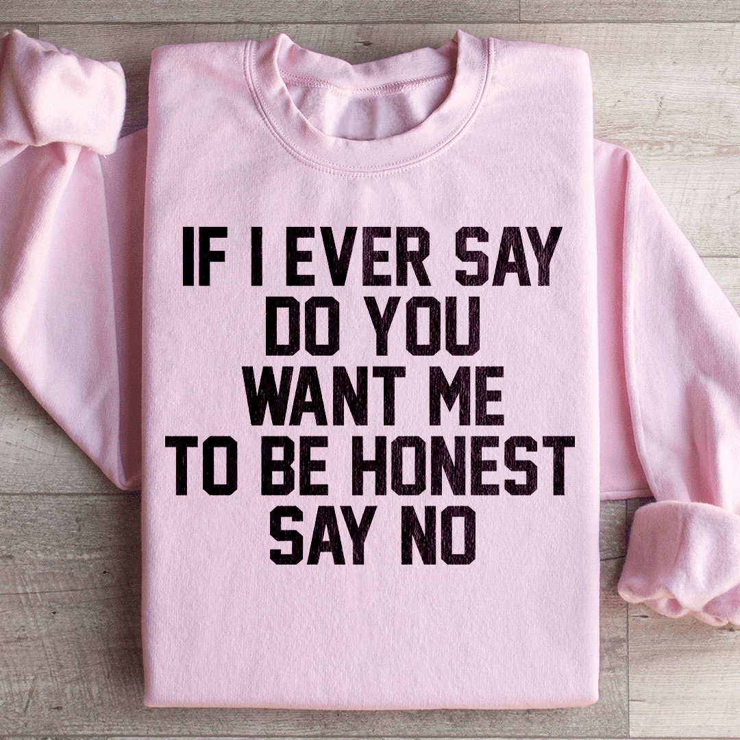 If I Ever Say Do You Want Me To Be Honest Say No Sweatshirt