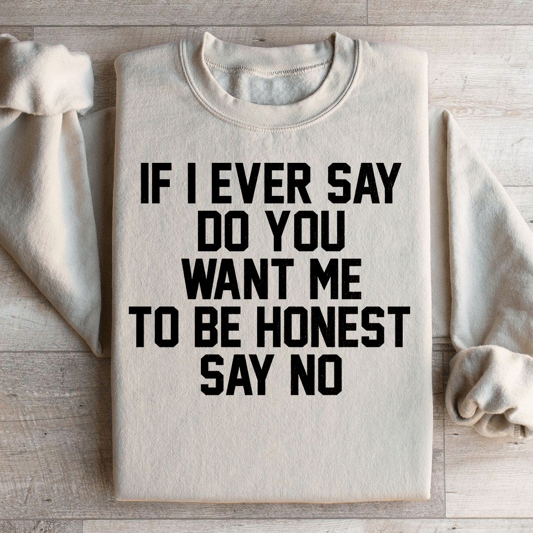 If I Ever Say Do You Want Me To Be Honest Say No Sweatshirt