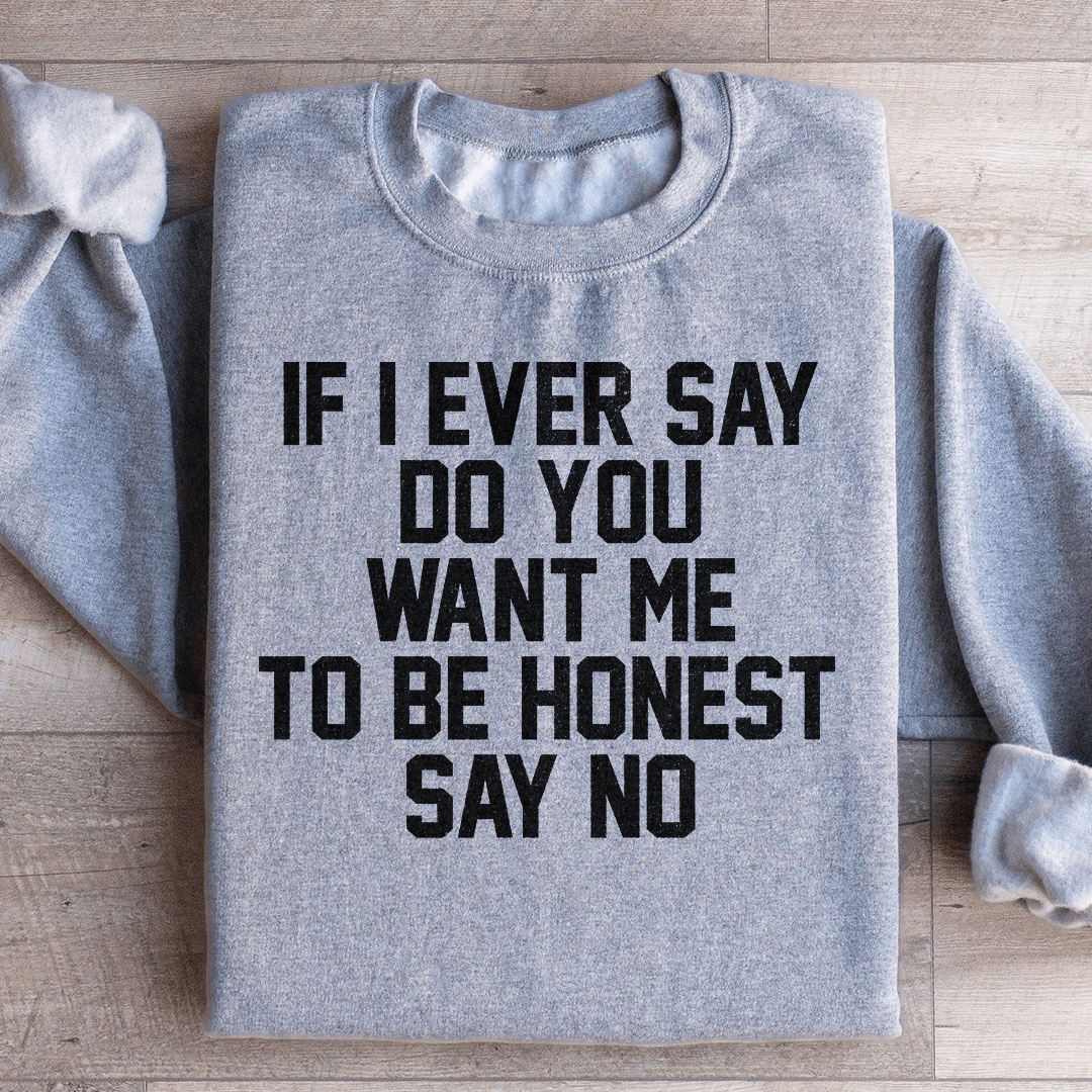 If I Ever Say Do You Want Me To Be Honest Say No Sweatshirt