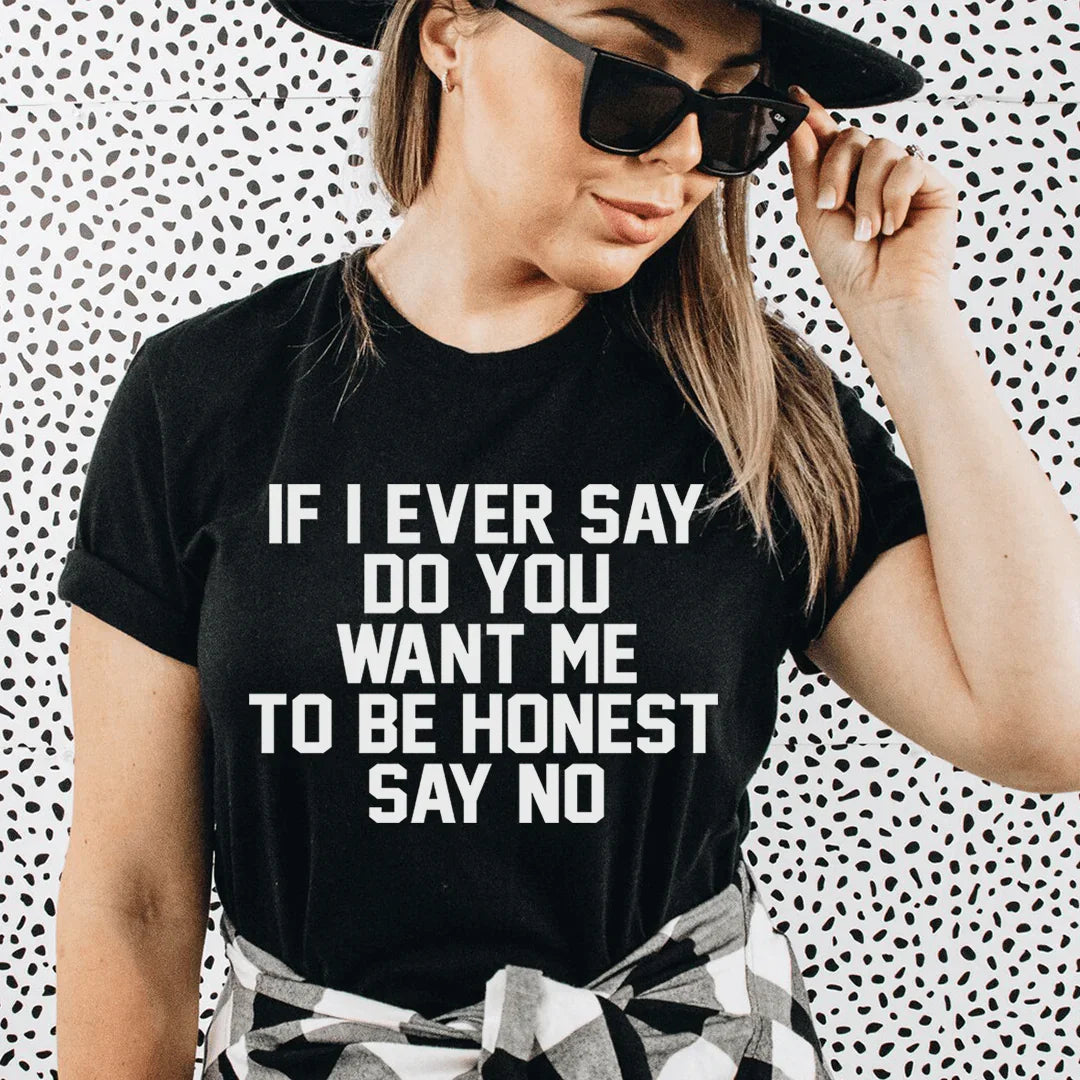 If I Ever Say Do You Want Me To Be Honest Say No Tee