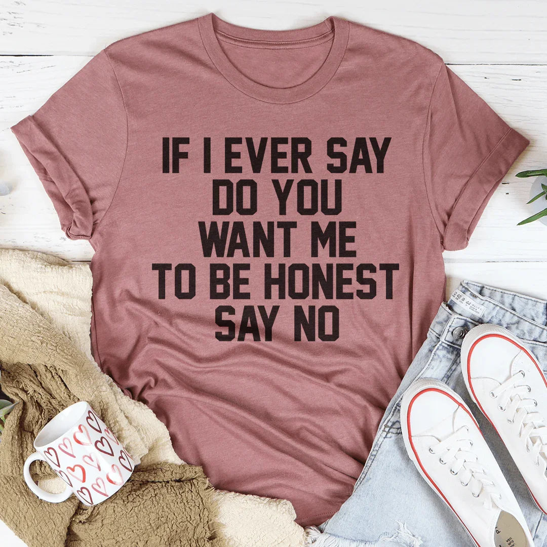 If I Ever Say Do You Want Me To Be Honest Say No Tee