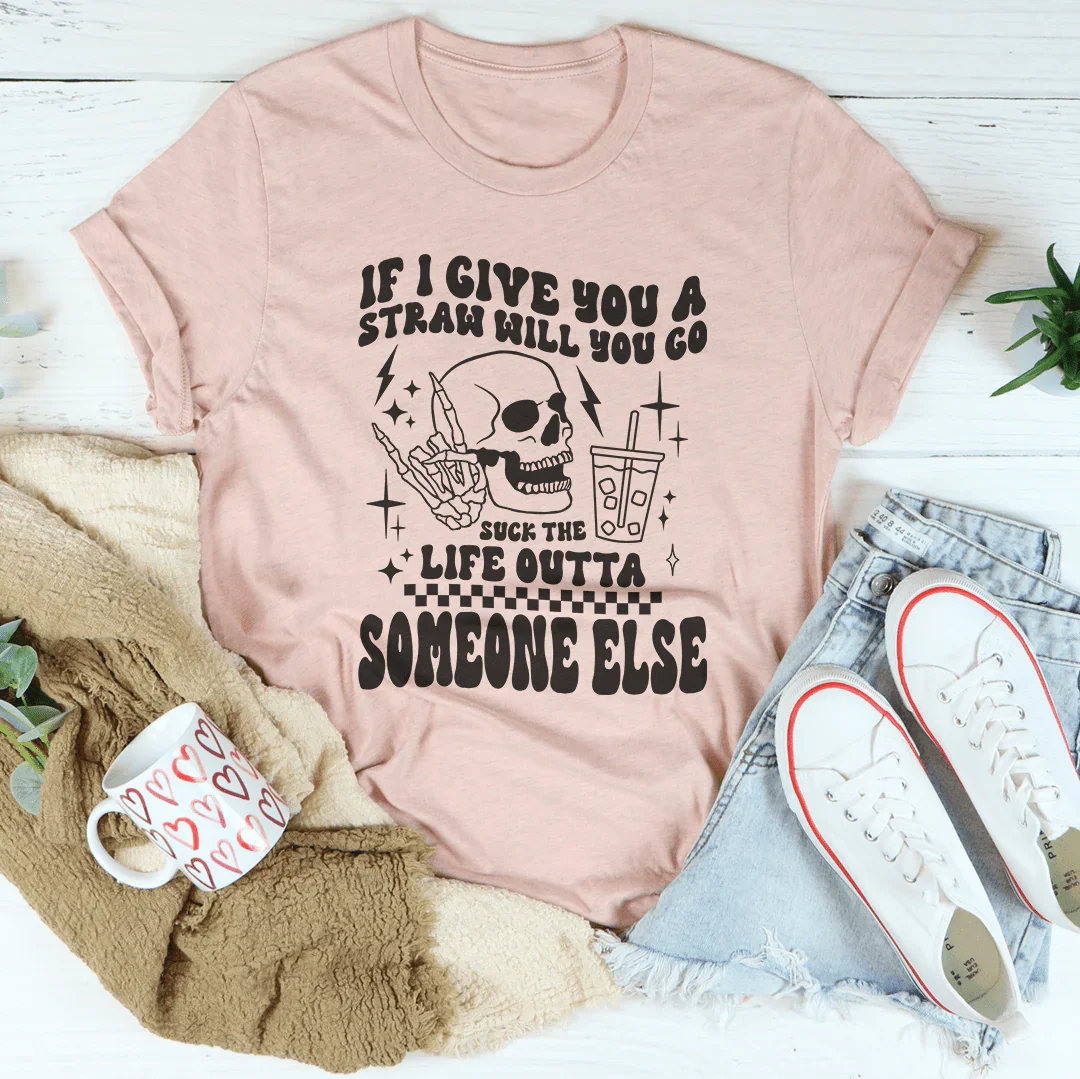 If I Give You A Straw Will You Go S* The Life Outta Someone Else Tee