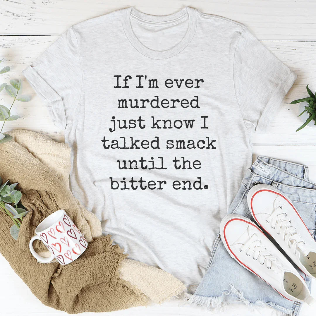 If I'm Ever Murdered Just Know I Talked Smack Until The Bitter End Tee