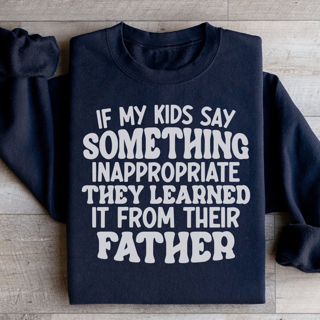 If My Kids Say Something Inappropriate They Learned It From Their Father Sweatshirt