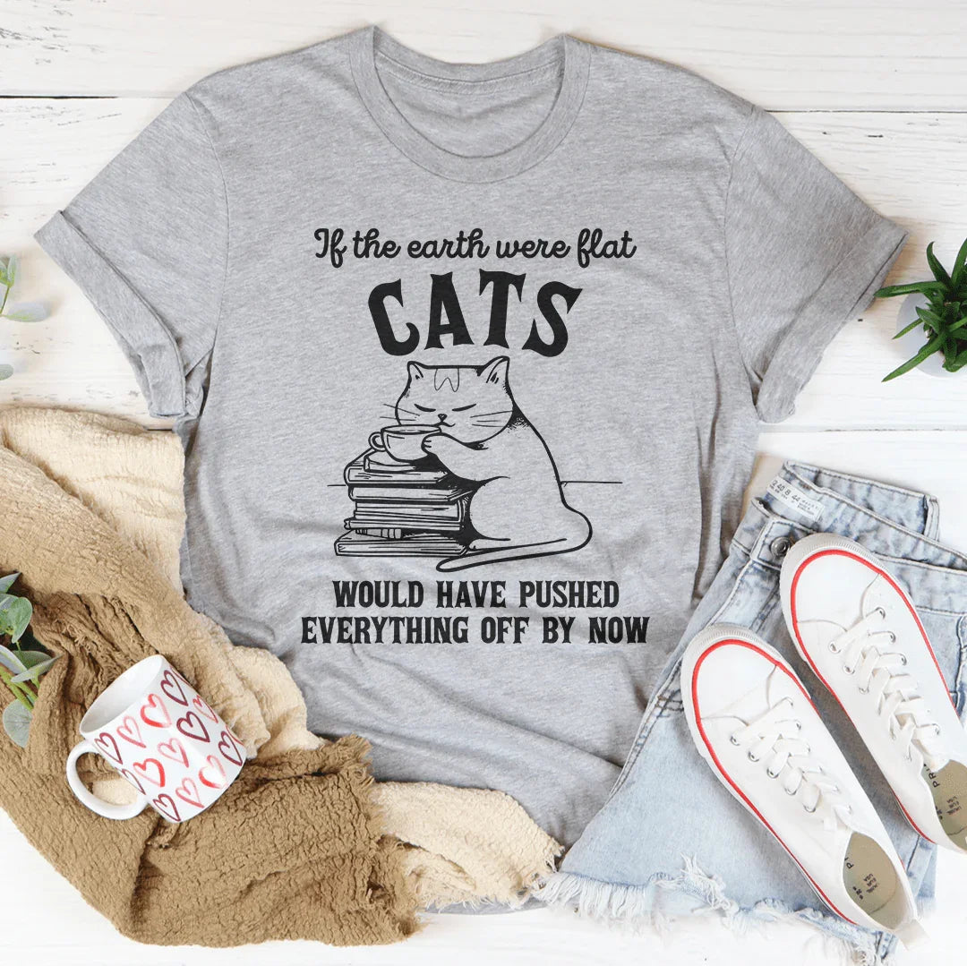 If The Earth Were Flat Cats Would Have Pushed Everything Off By Now Tee