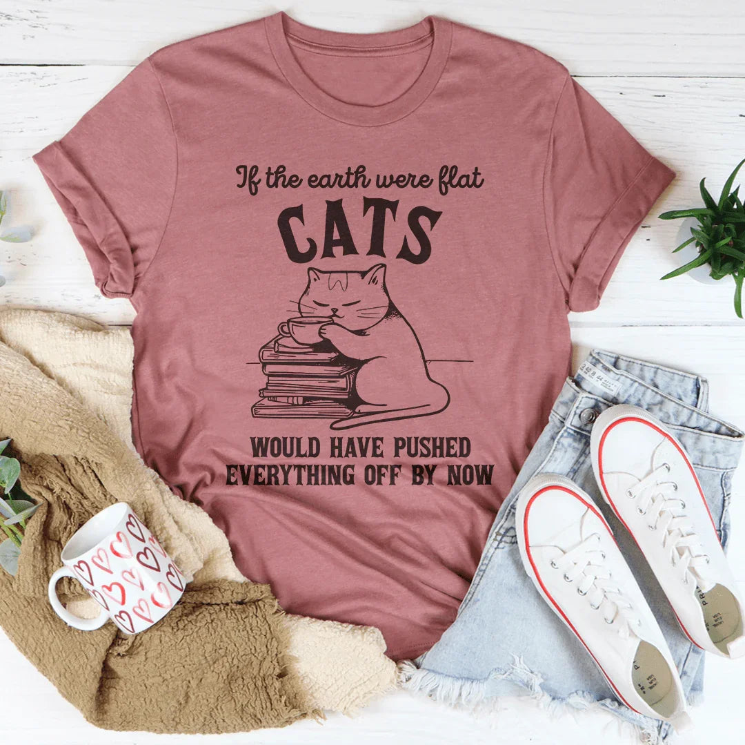 If The Earth Were Flat Cats Would Have Pushed Everything Off By Now Tee