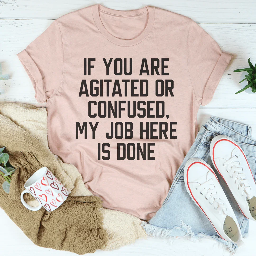 If You Are Agitated Or Confused My Job Here Is Done Tee