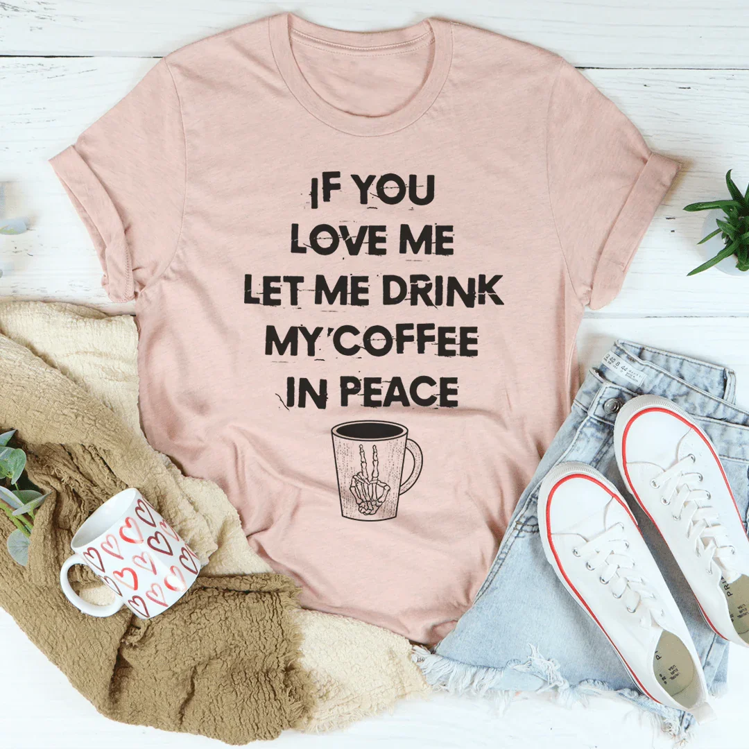 If You Love Me Let Me Drink My Coffee In Peace Tee