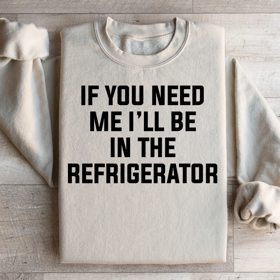If You Need Me I'll Be In The Refrigerator Sweatshirt