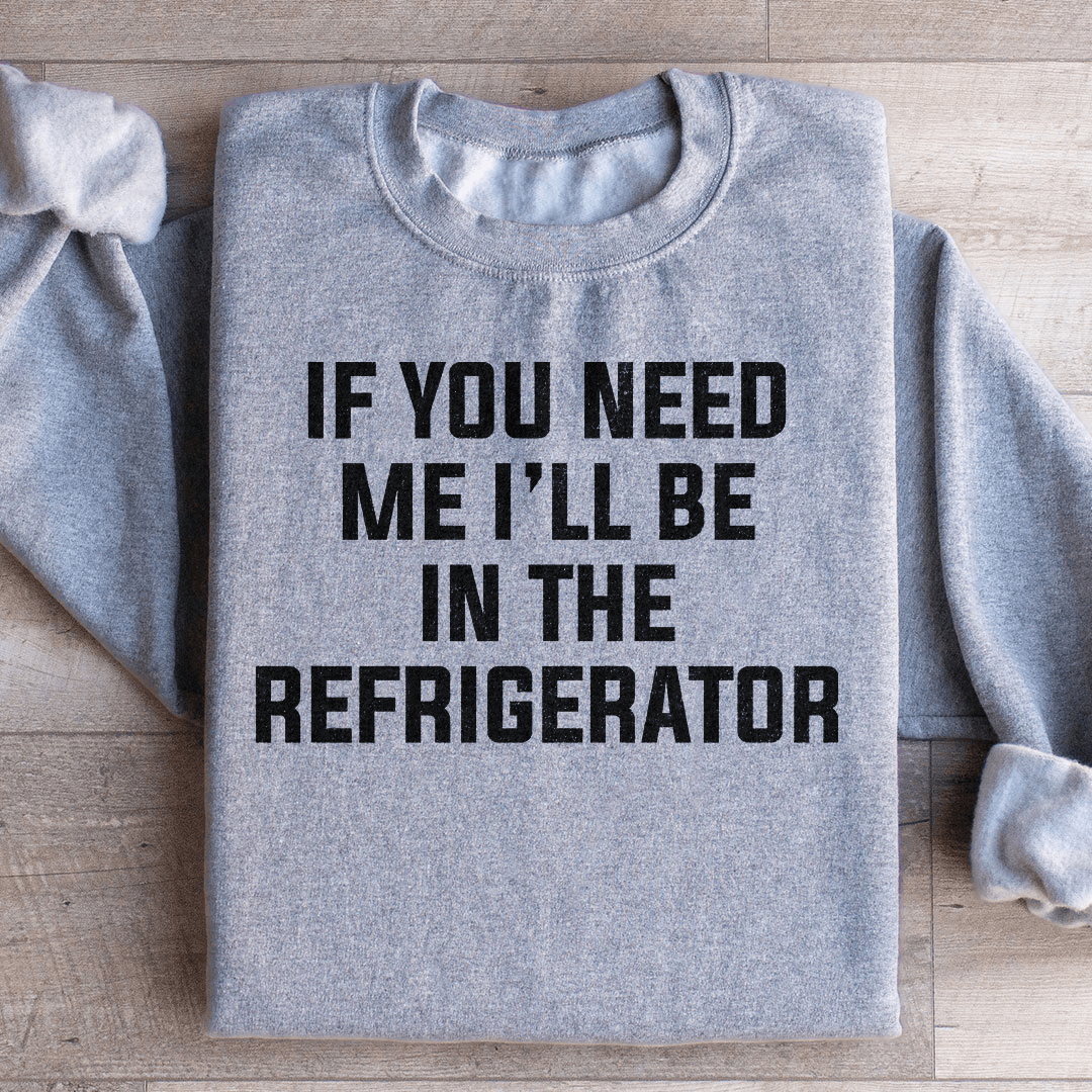 If You Need Me I'll Be In The Refrigerator Sweatshirt