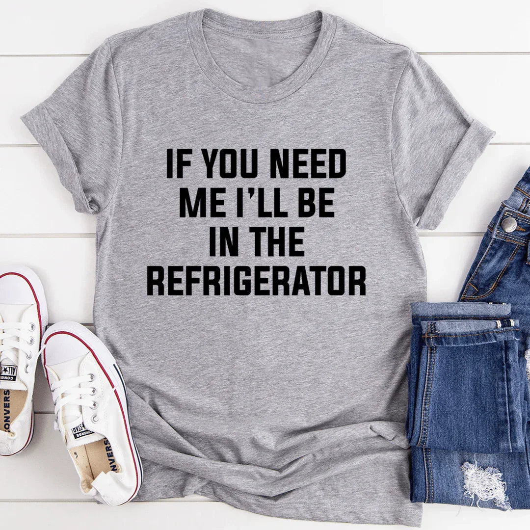 If You Need Me I'll Be In The Refrigerator Tee