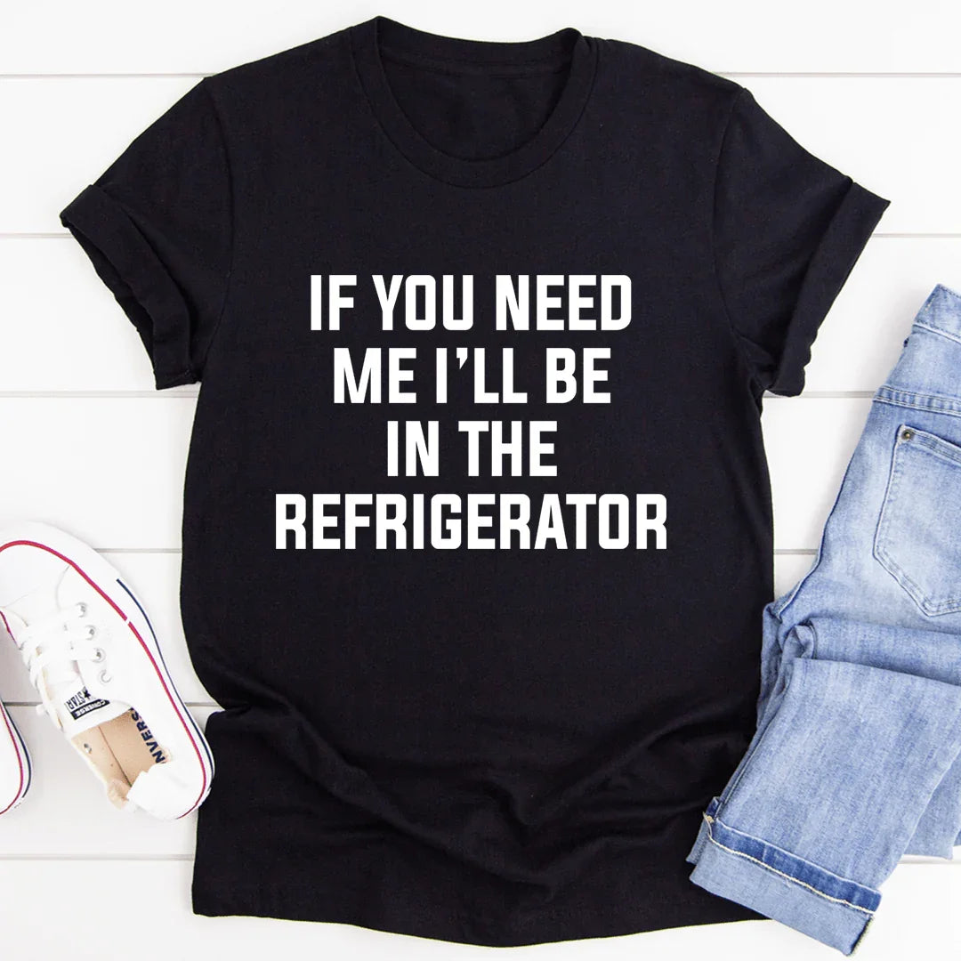 If You Need Me I'll Be In The Refrigerator Tee