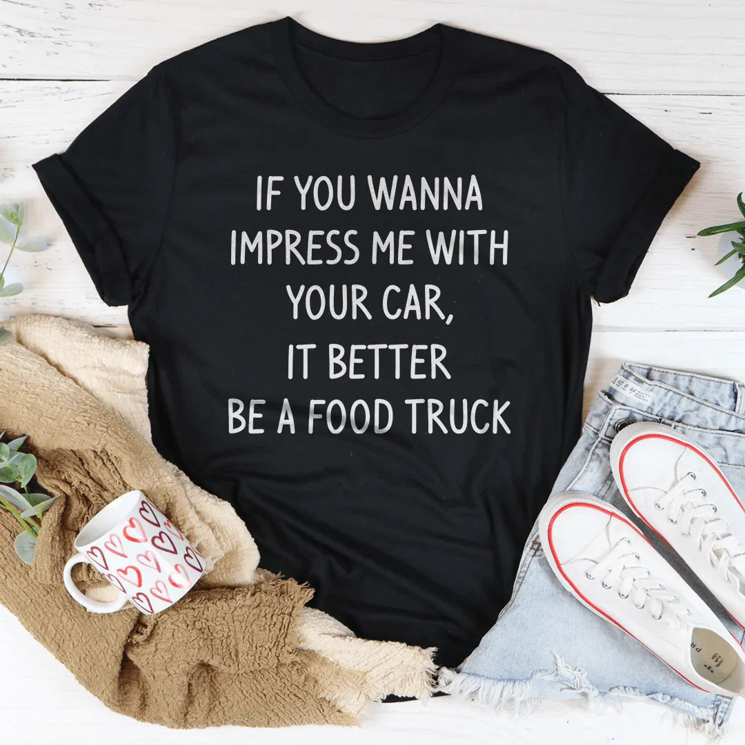 If You Wanna Impress Me With Your Car It Better Be A Food Truck Tee