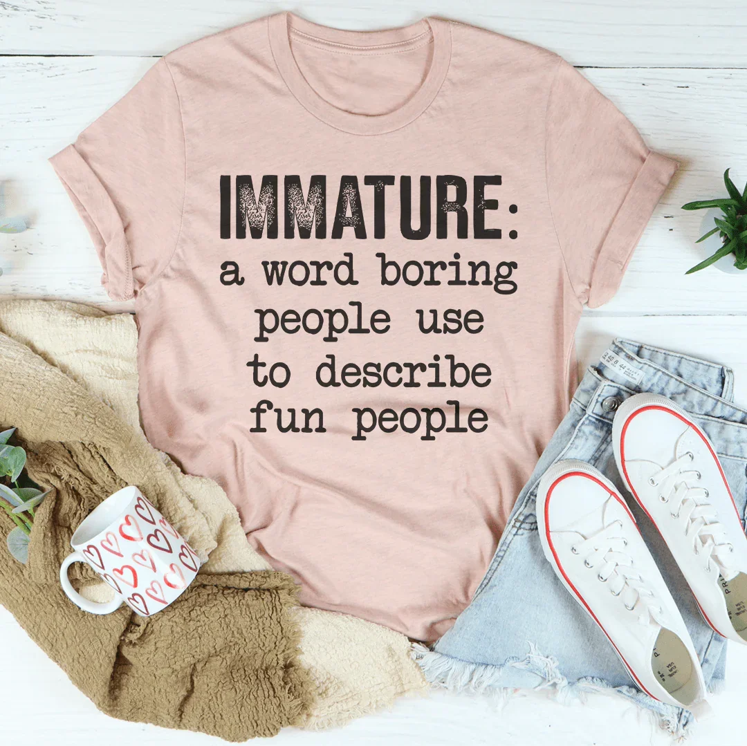 Immature A Word Boring People Use To Describe Fun People Tee