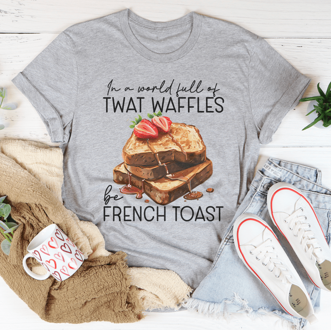 In A World Full Of Twat Waffles Be French Toast Tee