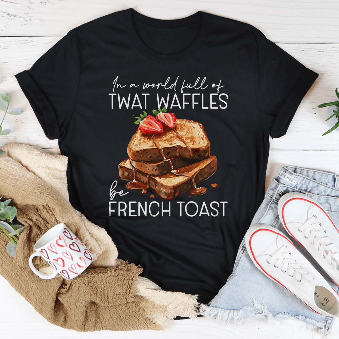 In A World Full Of Twat Waffles Be French Toast Tee
