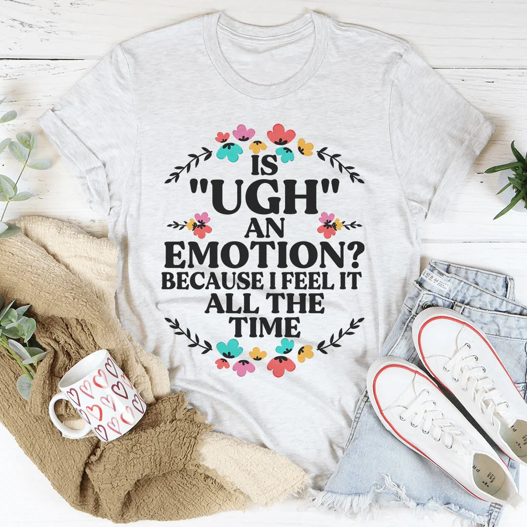 Is Ugh An Emotion Because I Feel It All The Time Tee
