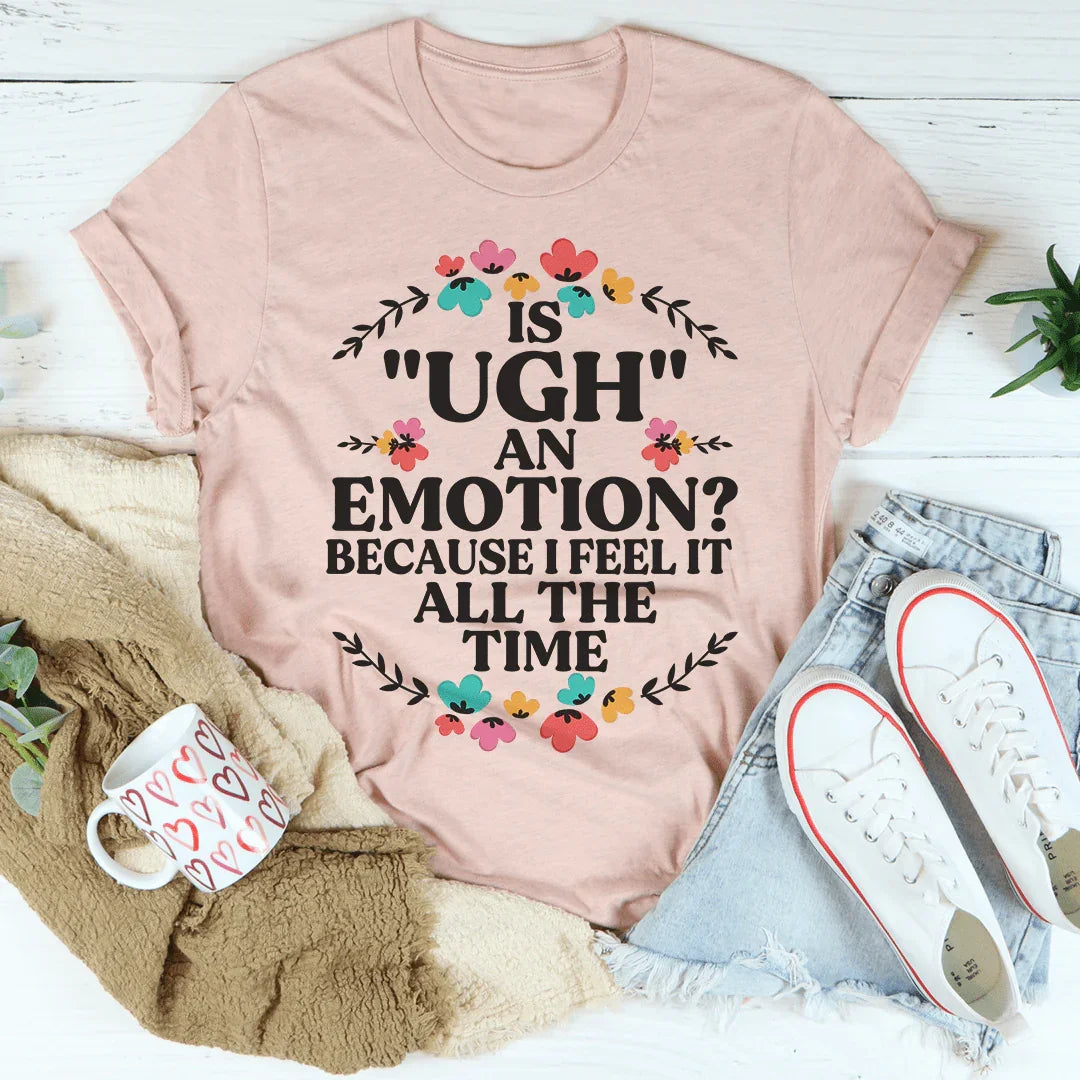 Is Ugh An Emotion Because I Feel It All The Time Tee