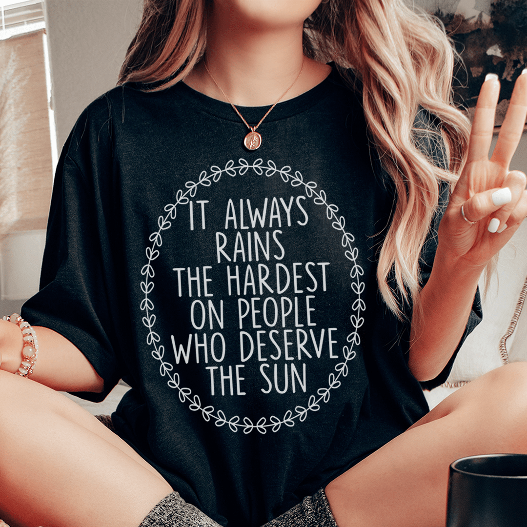 It Always Rains The Hardest On People Who Deserve The Sun Tee