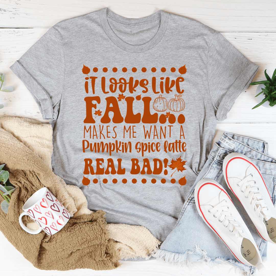 It Looks Like Fall Makes Me Want A Pumpkin Spice Latte Real Bad Tee