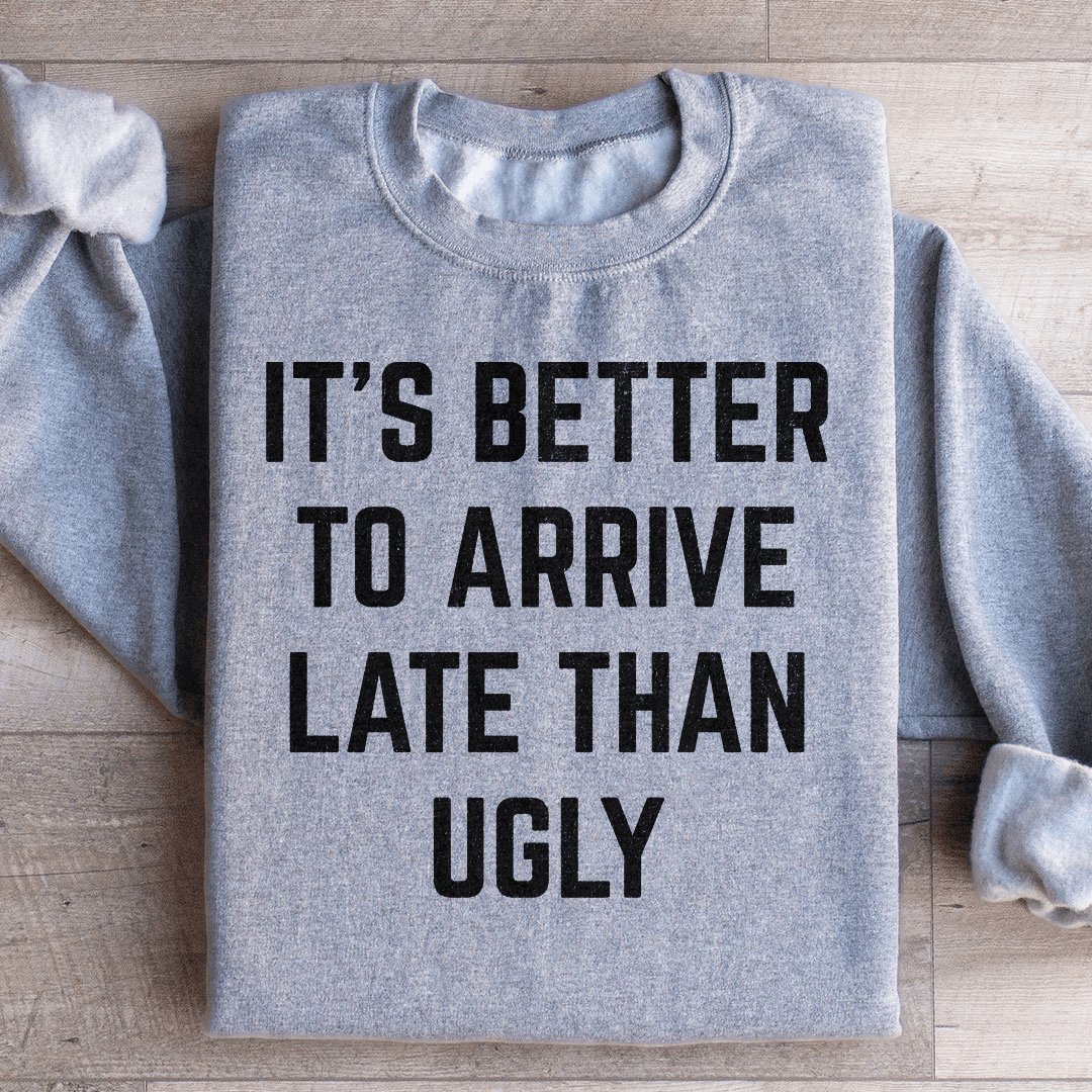 It's Better To Arrive Late Than Ugly Sweatshirt